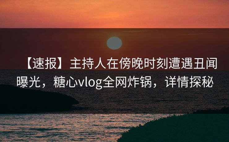 【速报】主持人在傍晚时刻遭遇丑闻曝光,糖心vlog全网炸锅,详情探秘