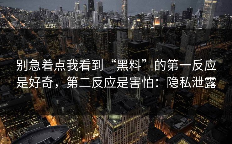 别急着点我看到“黑料”的第一反应是好奇，第二反应是害怕：隐私泄露