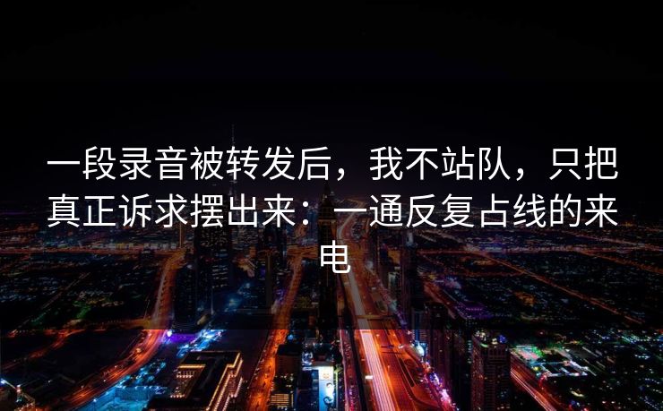 一段录音被转发后，我不站队，只把真正诉求摆出来：一通反复占线的来电