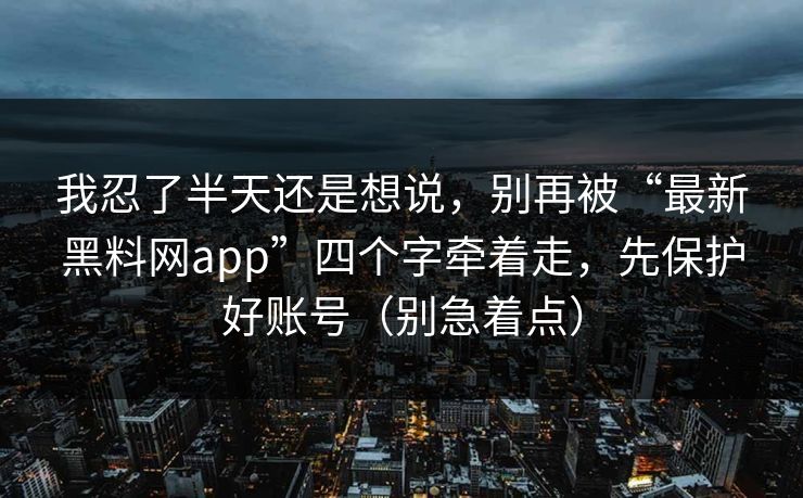我忍了半天还是想说，别再被“最新黑料网app”四个字牵着走，先保护好账号（别急着点）