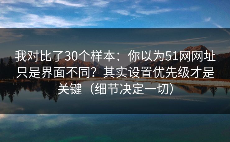 我对比了30个样本:你以为51网网址只是界面不同?其实设置优先级才是关键(细节决定一切) 我对比了30个样本:你以为51网网址只是界面不同?其实设置优先级才是关键(细节决定一切)