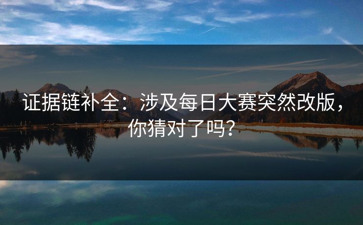 证据链补全：涉及每日大赛突然改版，你猜对了吗？