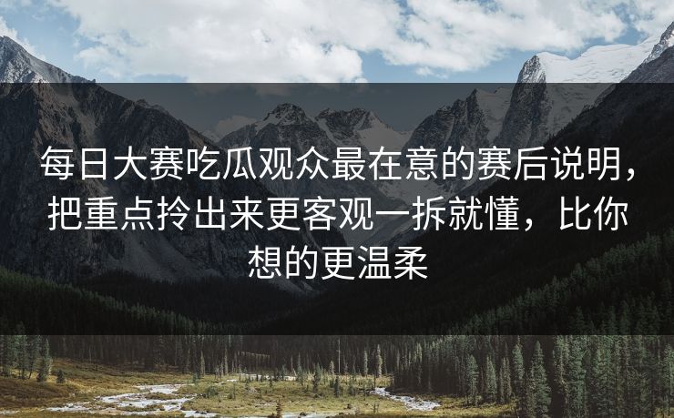 每日大赛吃瓜观众最在意的赛后说明,把重点拎出来更客观一拆就懂,比你想的更温柔 每日大赛吃瓜观众最在意的赛后说明,把重点拎出来更客观一拆就懂,比你想的更温柔