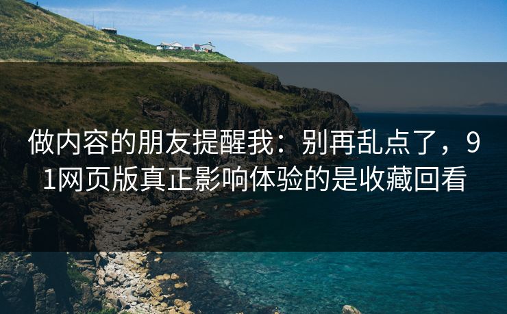 做内容的朋友提醒我:别再乱点了,91网页版真正影响体验的是收藏回看 做内容的朋友提醒我:别再乱点了,91网页版真正影响体验的是收藏回看