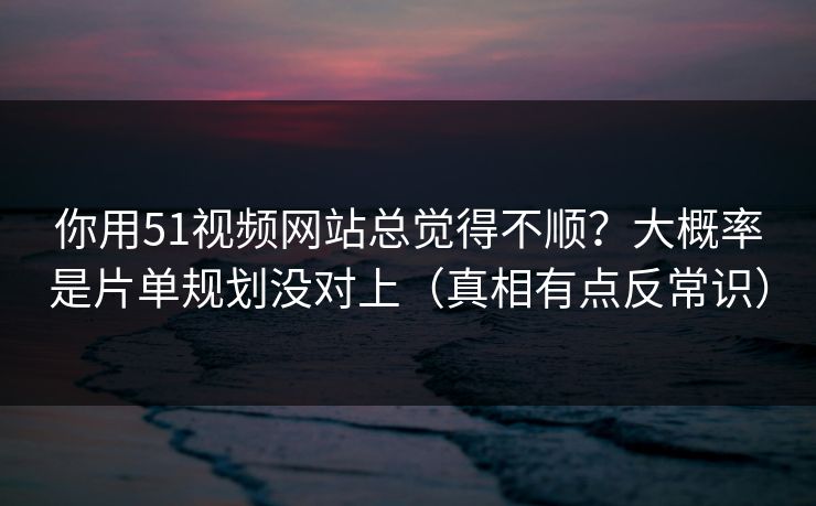 你用51视频网站总觉得不顺?大概率是片单规划没对上(真相有点反常识) 你用51视频网站总觉得不顺?大概率是片单规划没对上(真相有点反常识)