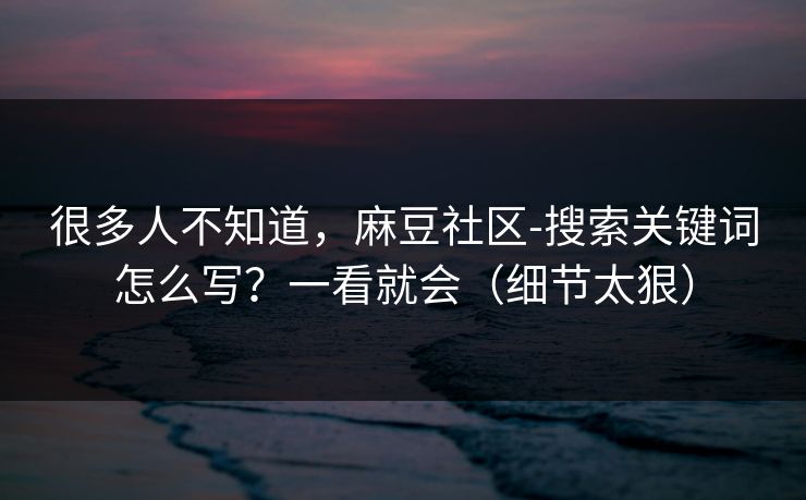 很多人不知道，麻豆社区-搜索关键词怎么写？一看就会（细节太狠）