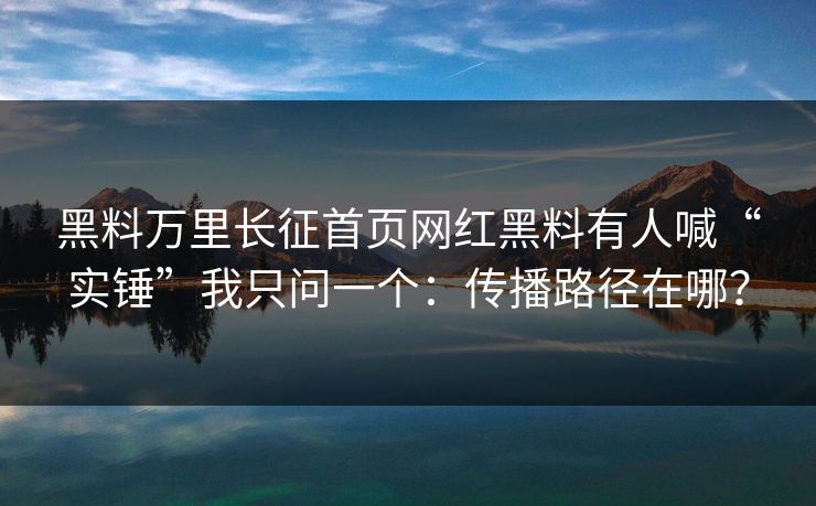 黑料万里长征首页网红黑料有人喊“实锤”我只问一个：传播路径在哪？
