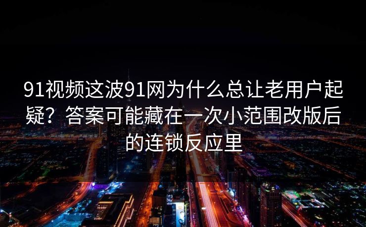 91视频这波91网为什么总让老用户起疑？答案可能藏在一次小范围改版后的连锁反应里