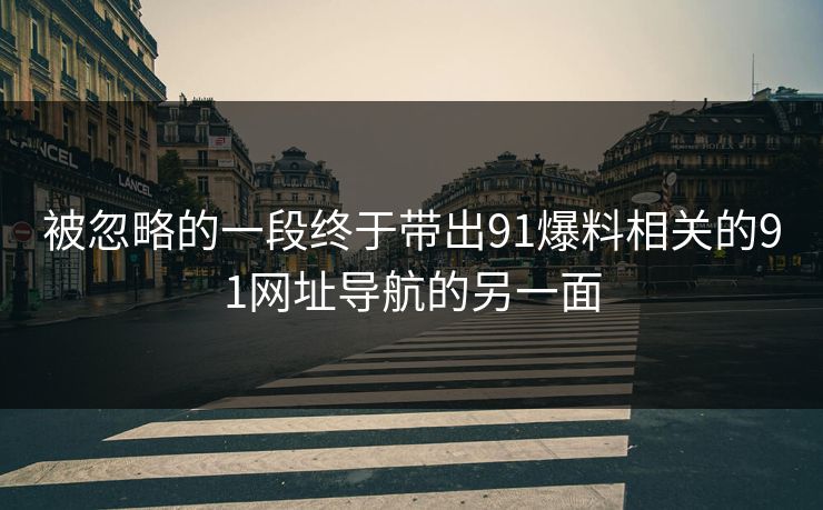 被忽略的一段终于带出91爆料相关的91网址导航的另一面 被忽略的一段终于带出91爆料相关的91网址导航的另一面