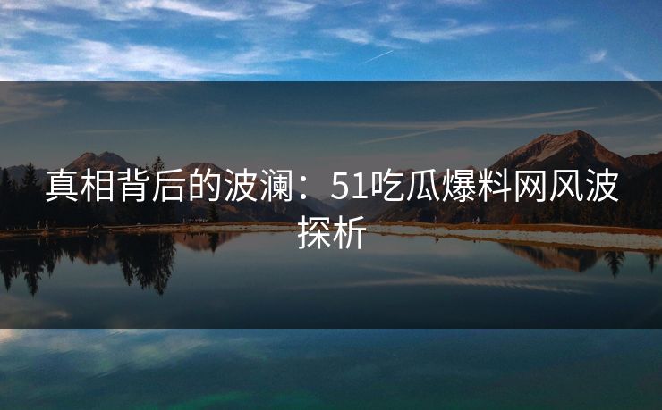 真相背后的波澜：51吃瓜爆料网风波探析
