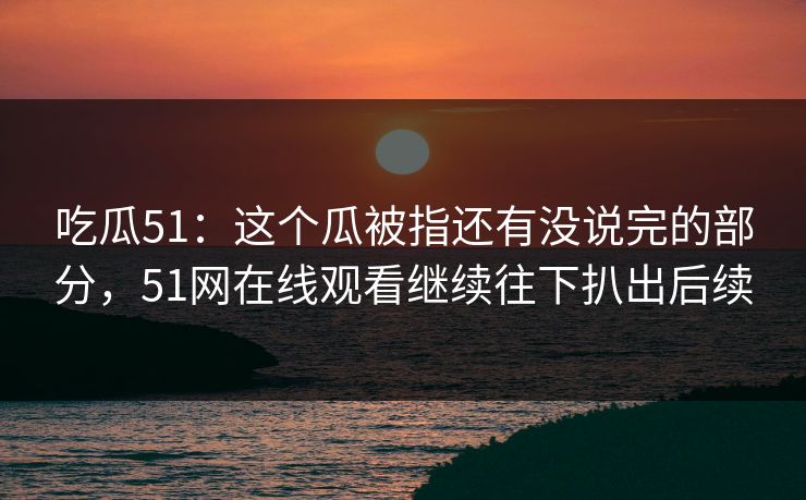 吃瓜51:这个瓜被指还有没说完的部分,51网在线观看继续往下扒出后续 吃瓜51:这个瓜被指还有没说完的部分,51网在线观看继续往下扒出后续